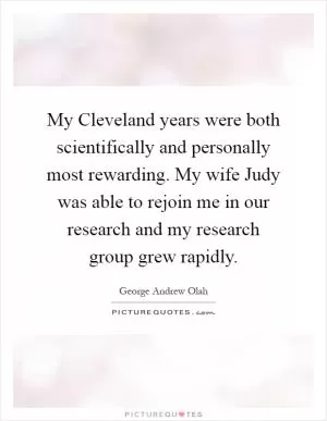 My Cleveland years were both scientifically and personally most rewarding. My wife Judy was able to rejoin me in our research and my research group grew rapidly Picture Quote #1