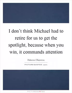 I don’t think Michael had to retire for us to get the spotlight, because when you win, it commands attention Picture Quote #1
