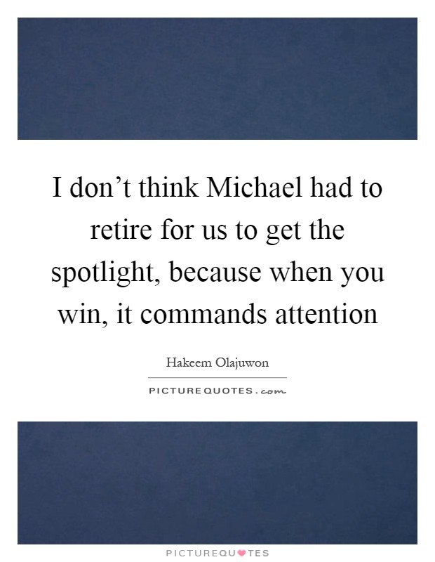 I don't think Michael had to retire for us to get the spotlight, because when you win, it commands attention Picture Quote #1