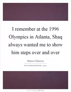 I remember at the 1996 Olympics in Atlanta, Shaq always wanted me to show him steps over and over Picture Quote #1