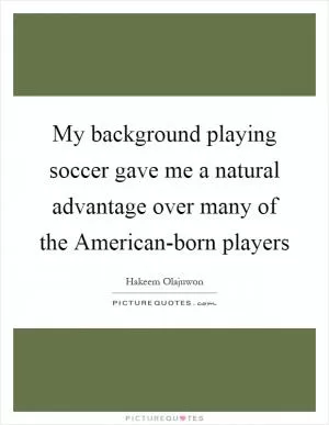 My background playing soccer gave me a natural advantage over many of the American-born players Picture Quote #1