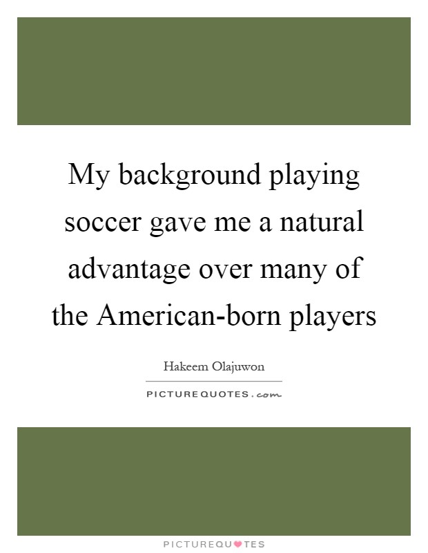 My background playing soccer gave me a natural advantage over many of the American-born players Picture Quote #1