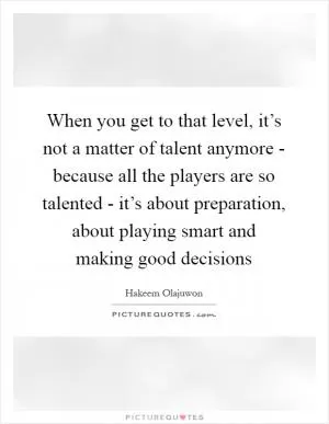 When you get to that level, it’s not a matter of talent anymore - because all the players are so talented - it’s about preparation, about playing smart and making good decisions Picture Quote #1