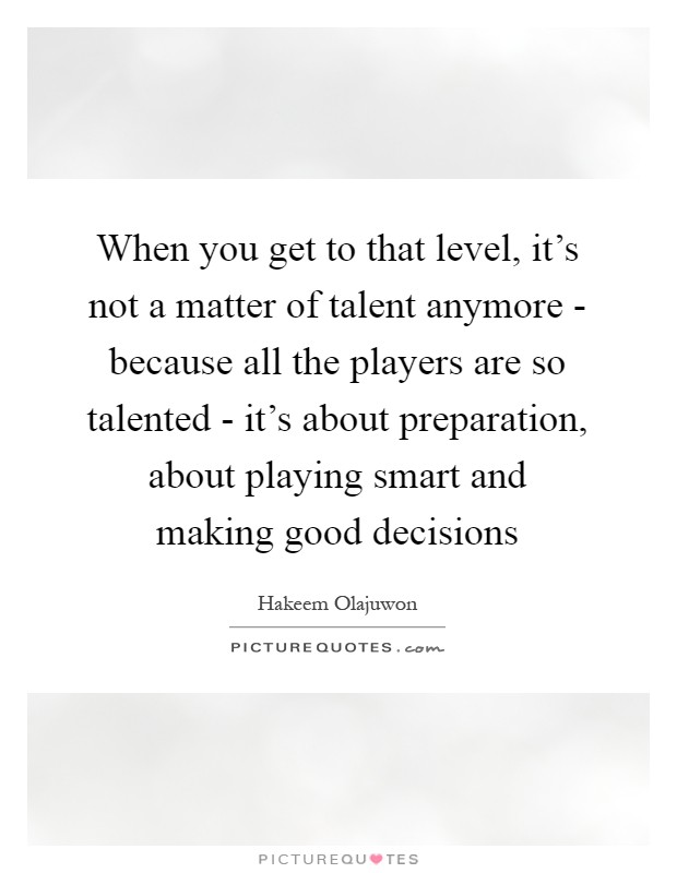 When you get to that level, it's not a matter of talent anymore - because all the players are so talented - it's about preparation, about playing smart and making good decisions Picture Quote #1