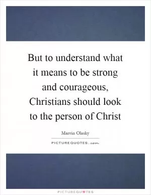 But to understand what it means to be strong and courageous, Christians should look to the person of Christ Picture Quote #1