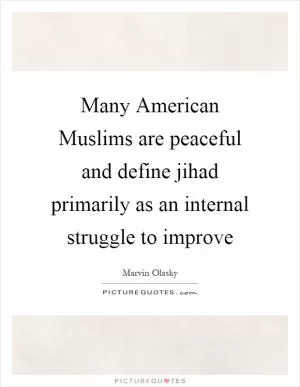 Many American Muslims are peaceful and define jihad primarily as an internal struggle to improve Picture Quote #1