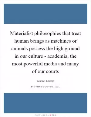 Materialist philosophies that treat human beings as machines or animals possess the high ground in our culture - academia, the most powerful media and many of our courts Picture Quote #1