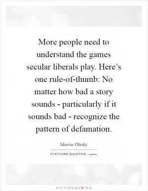 More people need to understand the games secular liberals play. Here’s one rule-of-thumb: No matter how bad a story sounds - particularly if it sounds bad - recognize the pattern of defamation Picture Quote #1