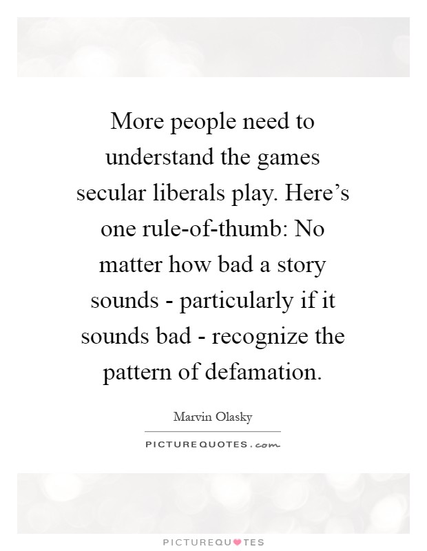 More people need to understand the games secular liberals play. Here's one rule-of-thumb: No matter how bad a story sounds - particularly if it sounds bad - recognize the pattern of defamation Picture Quote #1