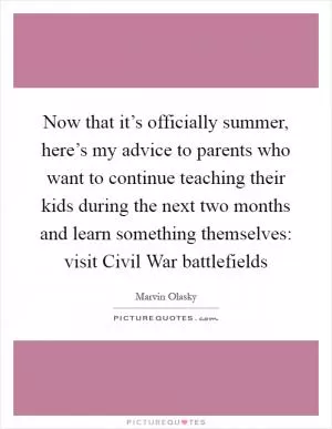 Now that it’s officially summer, here’s my advice to parents who want to continue teaching their kids during the next two months and learn something themselves: visit Civil War battlefields Picture Quote #1