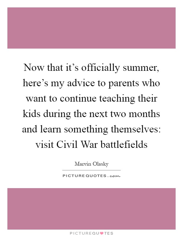 Now that it's officially summer, here's my advice to parents who want to continue teaching their kids during the next two months and learn something themselves: visit Civil War battlefields Picture Quote #1