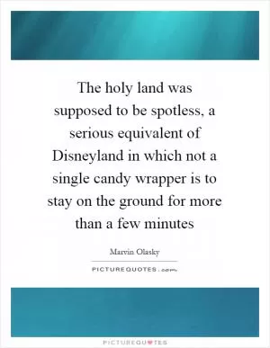 The holy land was supposed to be spotless, a serious equivalent of Disneyland in which not a single candy wrapper is to stay on the ground for more than a few minutes Picture Quote #1