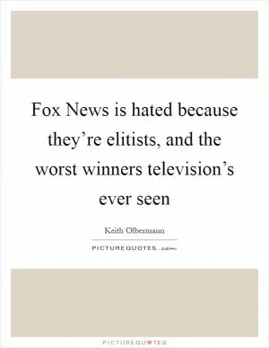Fox News is hated because they’re elitists, and the worst winners television’s ever seen Picture Quote #1