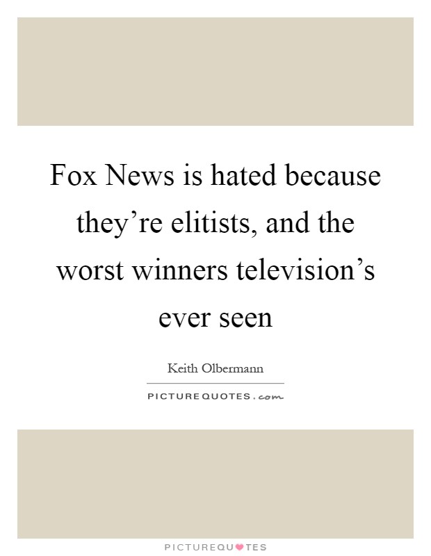 Fox News is hated because they're elitists, and the worst winners television's ever seen Picture Quote #1
