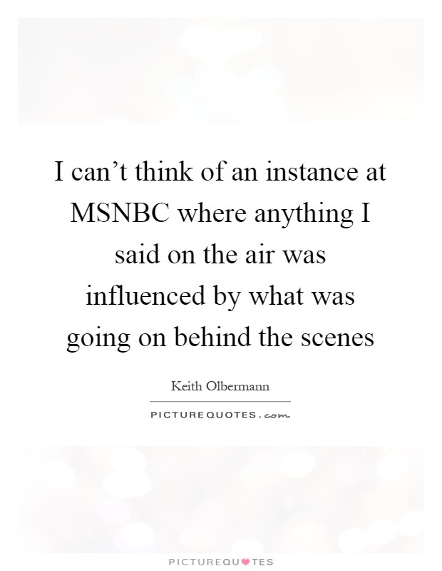 I can't think of an instance at MSNBC where anything I said on the air was influenced by what was going on behind the scenes Picture Quote #1