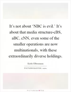 It’s not about ‘NBC is evil.’ It’s about that media structure-cBS, aBC, cNN, even some of the smaller operations are now multinationals, with these extraordinarily diverse holdings Picture Quote #1