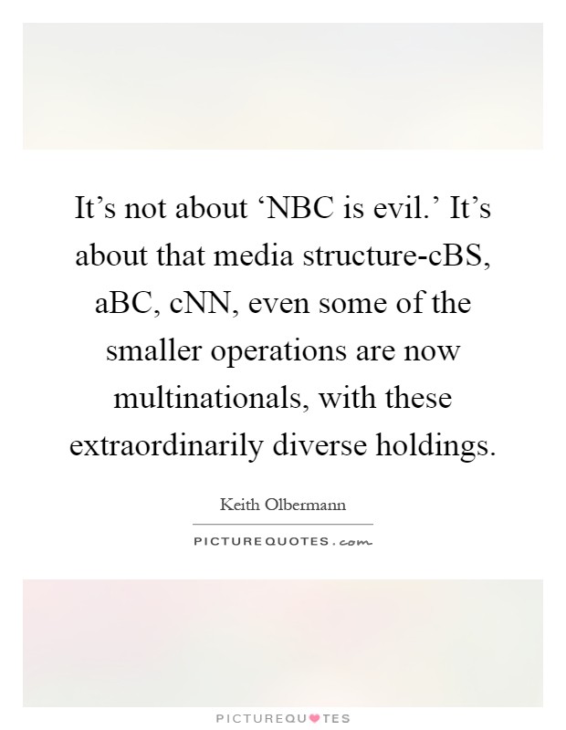 It's not about ‘NBC is evil.' It's about that media structure-cBS, aBC, cNN, even some of the smaller operations are now multinationals, with these extraordinarily diverse holdings Picture Quote #1