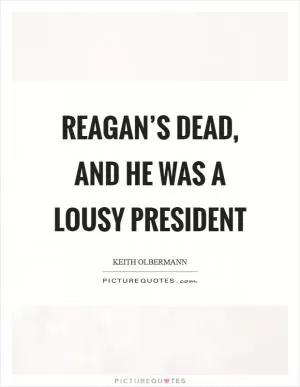 Reagan’s dead, and he was a lousy President Picture Quote #1