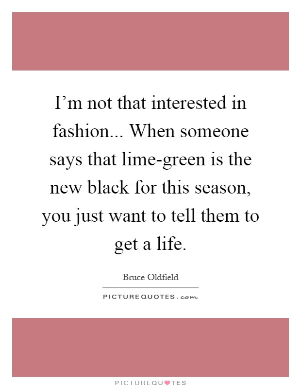I'm not that interested in fashion... When someone says that lime-green is the new black for this season, you just want to tell them to get a life Picture Quote #1