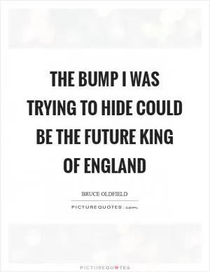 The bump I was trying to hide could be the future king of England Picture Quote #1