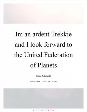 Im an ardent Trekkie and I look forward to the United Federation of Planets Picture Quote #1