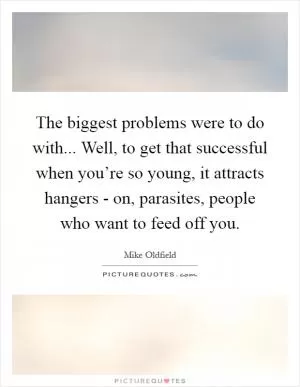 The biggest problems were to do with... Well, to get that successful when you’re so young, it attracts hangers - on, parasites, people who want to feed off you Picture Quote #1