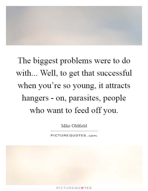 The biggest problems were to do with... Well, to get that successful when you're so young, it attracts hangers - on, parasites, people who want to feed off you Picture Quote #1