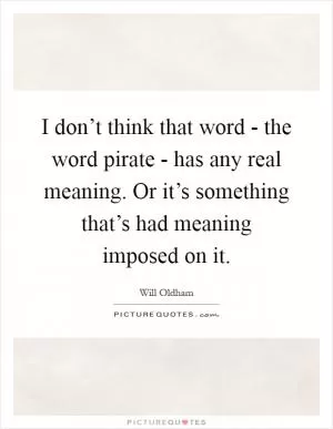 I don’t think that word - the word pirate - has any real meaning. Or it’s something that’s had meaning imposed on it Picture Quote #1