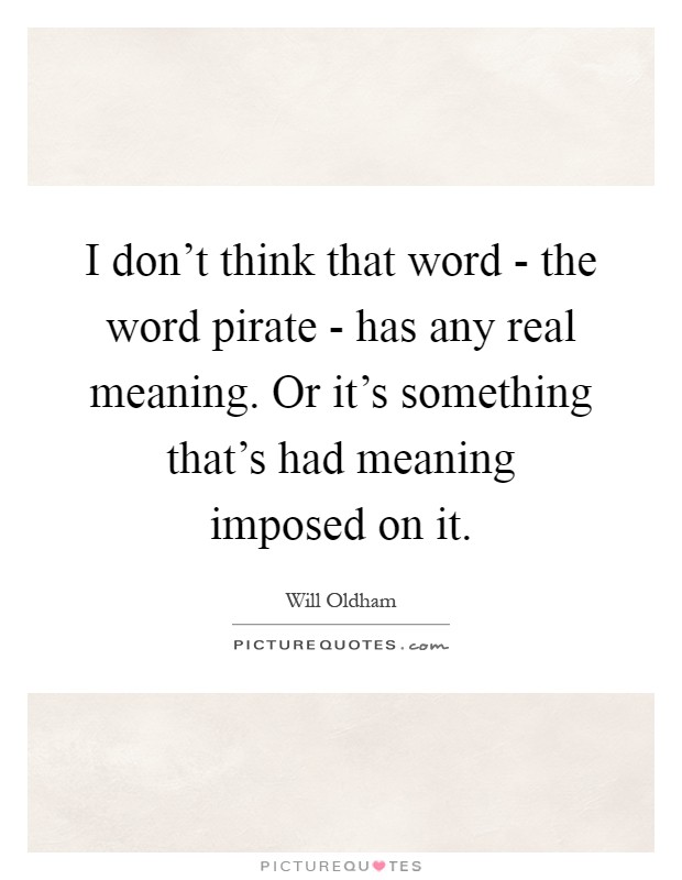I don't think that word - the word pirate - has any real meaning. Or it's something that's had meaning imposed on it Picture Quote #1