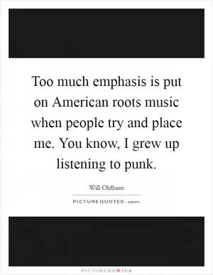 Too much emphasis is put on American roots music when people try and place me. You know, I grew up listening to punk Picture Quote #1