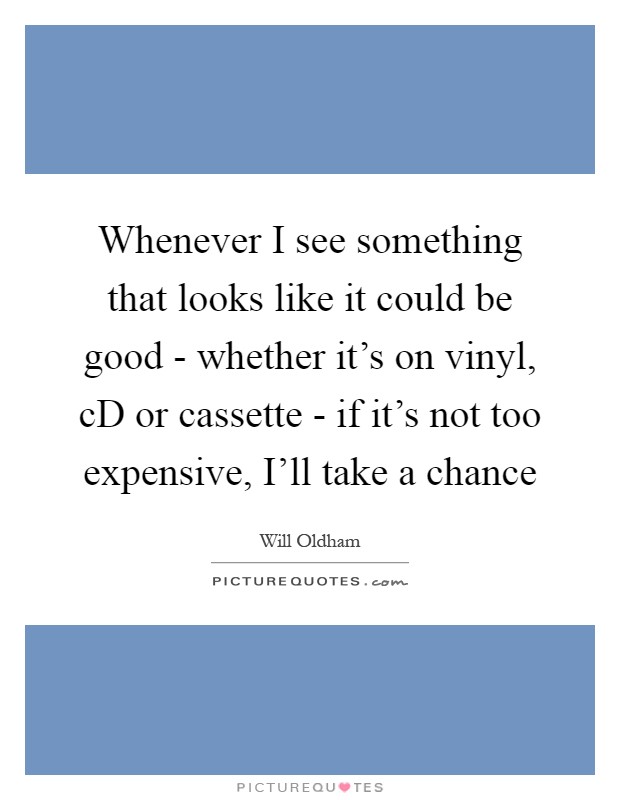 Whenever I see something that looks like it could be good - whether it's on vinyl, cD or cassette - if it's not too expensive, I'll take a chance Picture Quote #1