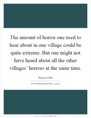 The amount of horror one used to hear about in one village could be quite extreme. But one might not have heard about all the other villages’ horrors at the same time Picture Quote #1
