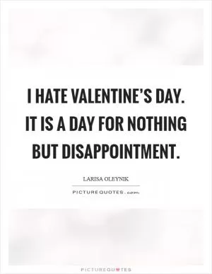 I hate Valentine’s day. It is a day for nothing but disappointment Picture Quote #1