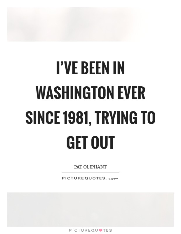 I've been in Washington ever since 1981, trying to get out Picture Quote #1