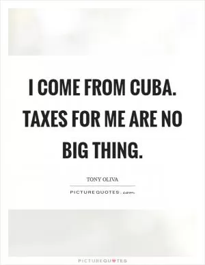 I come from Cuba. Taxes for me are no big thing Picture Quote #1