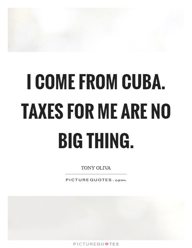 I come from Cuba. Taxes for me are no big thing Picture Quote #1