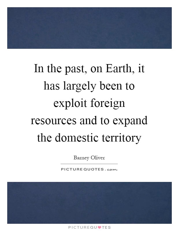 In the past, on Earth, it has largely been to exploit foreign resources and to expand the domestic territory Picture Quote #1