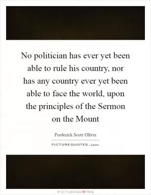 No politician has ever yet been able to rule his country, nor has any country ever yet been able to face the world, upon the principles of the Sermon on the Mount Picture Quote #1
