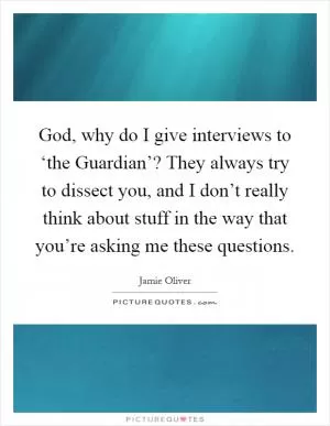God, why do I give interviews to ‘the Guardian’? They always try to dissect you, and I don’t really think about stuff in the way that you’re asking me these questions Picture Quote #1