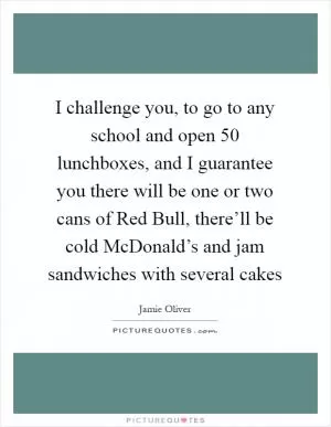 I challenge you, to go to any school and open 50 lunchboxes, and I guarantee you there will be one or two cans of Red Bull, there’ll be cold McDonald’s and jam sandwiches with several cakes Picture Quote #1
