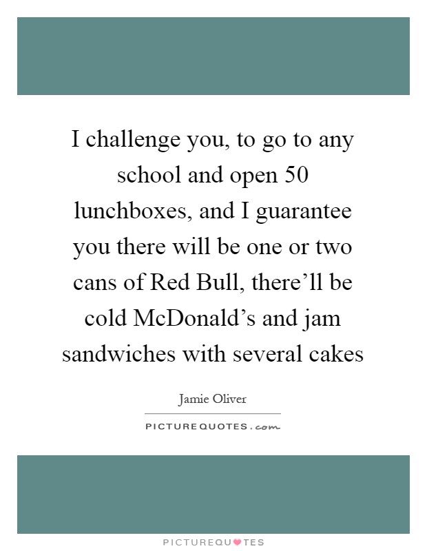 I challenge you, to go to any school and open 50 lunchboxes, and I guarantee you there will be one or two cans of Red Bull, there'll be cold McDonald's and jam sandwiches with several cakes Picture Quote #1