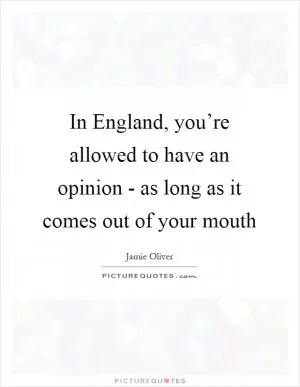In England, you’re allowed to have an opinion - as long as it comes out of your mouth Picture Quote #1