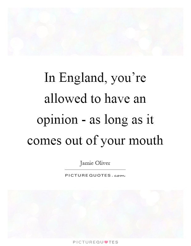 In England, you're allowed to have an opinion - as long as it comes out of your mouth Picture Quote #1