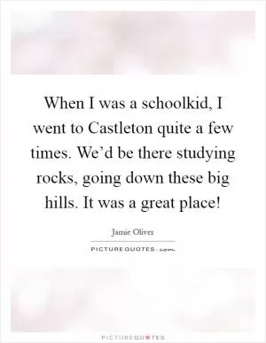 When I was a schoolkid, I went to Castleton quite a few times. We’d be there studying rocks, going down these big hills. It was a great place! Picture Quote #1