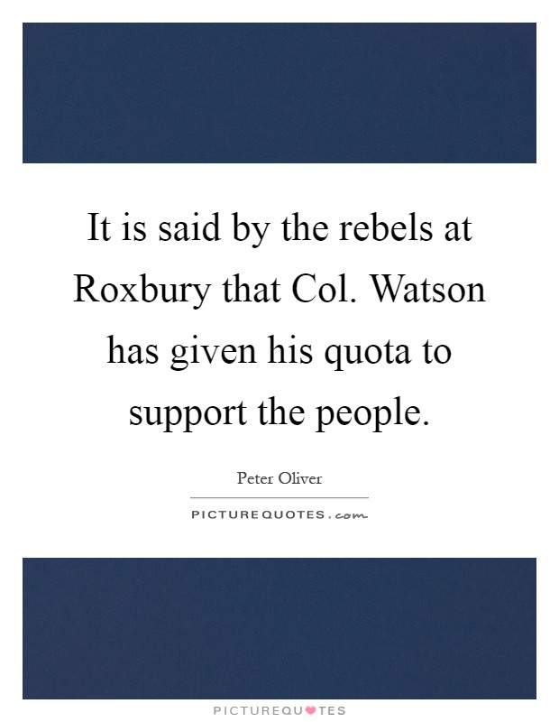 It is said by the rebels at Roxbury that Col. Watson has given his quota to support the people Picture Quote #1