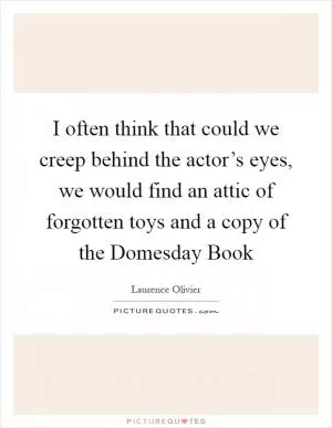 I often think that could we creep behind the actor’s eyes, we would find an attic of forgotten toys and a copy of the Domesday Book Picture Quote #1