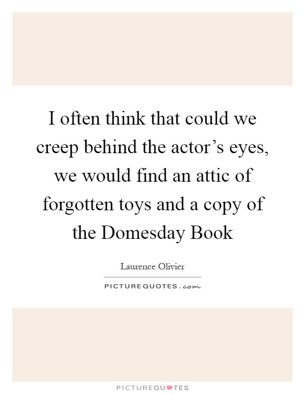 I often think that could we creep behind the actor's eyes, we would find an attic of forgotten toys and a copy of the Domesday Book Picture Quote #1