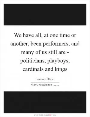 We have all, at one time or another, been performers, and many of us still are - politicians, playboys, cardinals and kings Picture Quote #1