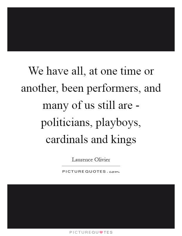 We have all, at one time or another, been performers, and many of us still are - politicians, playboys, cardinals and kings Picture Quote #1