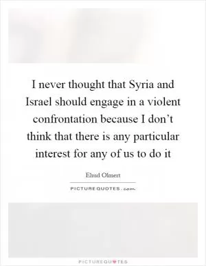 I never thought that Syria and Israel should engage in a violent confrontation because I don’t think that there is any particular interest for any of us to do it Picture Quote #1